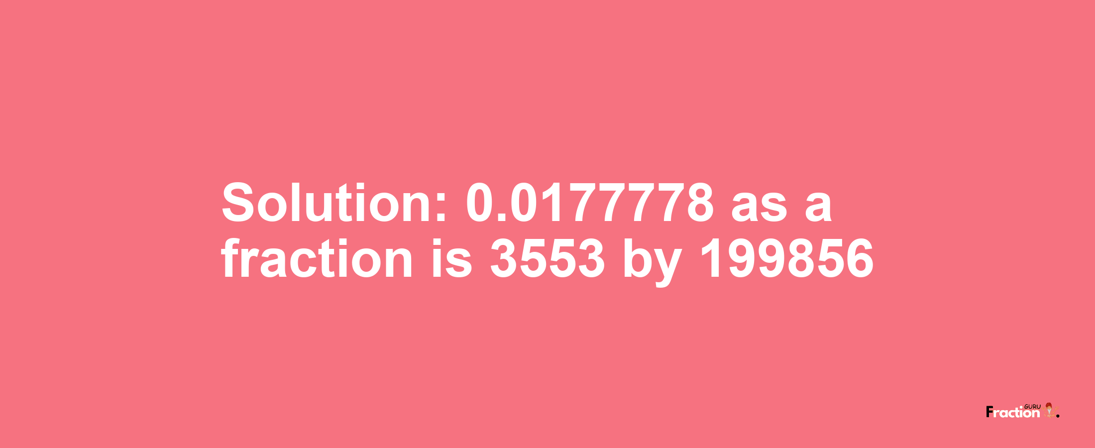 Solution:0.0177778 as a fraction is 3553/199856